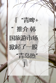 “青啤+”推介 韩国旅游市场掀起了一股“青岛热”