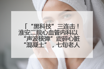 “黑科技”三连击！淮安二院心血管内科以“声波核弹”震碎心脏“混凝土”，七旬老人重获“心”生