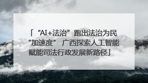 “AI+法治”跑出法治为民“加速度” 广西探索人工智能赋能司法行政发展新路径