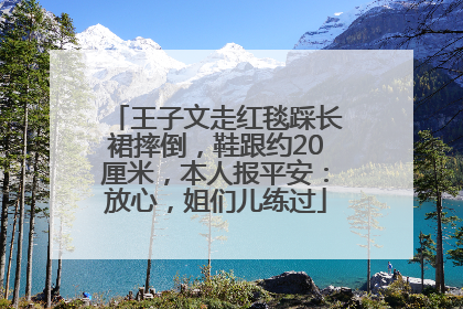 王子文走红毯踩长裙摔倒，鞋跟约20厘米，本人报平安：放心，姐们儿练过