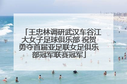 王忠林调研武汉车谷江大女子足球俱乐部 祝贺勇夺首届亚足联女足俱乐部冠军联赛冠军
