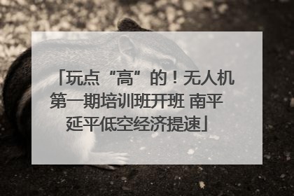 玩点“高”的！无人机第一期培训班开班 南平延平低空经济提速