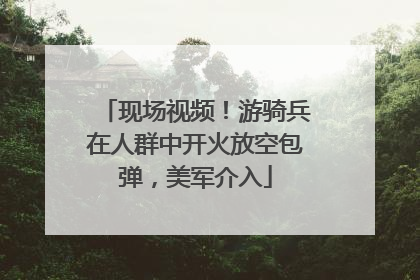 现场视频！游骑兵在人群中开火放空包弹，美军介入