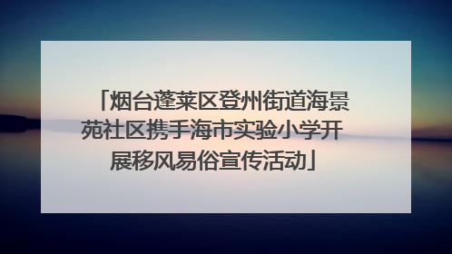 烟台蓬莱区登州街道海景苑社区携手海市实验小学开展移风易俗宣传活动