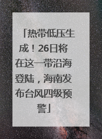 热带低压生成！26日将在这一带沿海登陆，海南发布台风四级预警