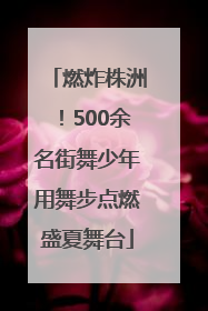 燃炸株洲！500余名街舞少年用舞步点燃盛夏舞台