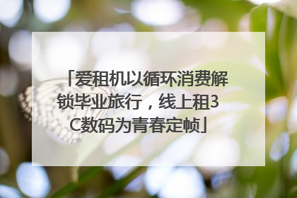 爱租机以循环消费解锁毕业旅行，线上租3C数码为青春定帧