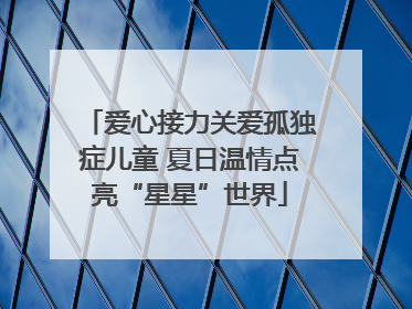 爱心接力关爱孤独症儿童 夏日温情点亮“星星”世界