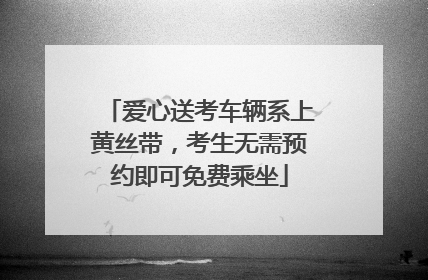 爱心送考车辆系上黄丝带，考生无需预约即可免费乘坐