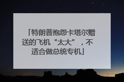 特朗普抱怨卡塔尔赠送的飞机“太大”，不适合做总统专机