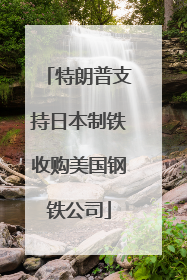 特朗普支持日本制铁收购美国钢铁公司