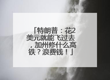特朗普：花2美元就能飞过去，加州修什么高铁？浪费钱！