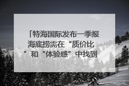 特海国际发布一季报 海底捞需在“质价比”和“体验感”中找到平衡｜新经济观察
