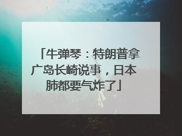 牛弹琴：特朗普拿广岛长崎说事，日本肺都要气炸了