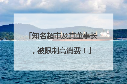 知名超市及其董事长，被限制高消费！