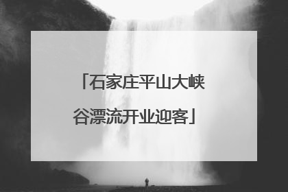 石家庄平山大峡谷漂流开业迎客