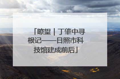 瞭望｜丁肇中寻根记——日照市科技馆建成前后