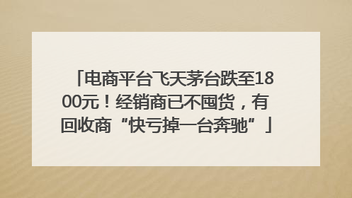 电商平台飞天茅台跌至1800元！经销商已不囤货，有回收商“快亏掉一台奔驰”