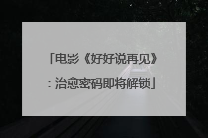 电影《好好说再见》：治愈密码即将解锁