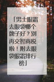 男士眼霜去眼袋哪个牌子好？别再交智商税啦！附去眼袋眼霜排行榜