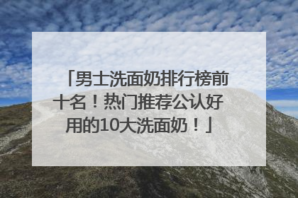 男士洗面奶排行榜前十名！热门推荐公认好用的10大洗面奶！