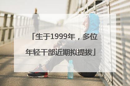 生于1999年，多位年轻干部近期拟提拔