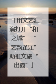 用文艺汇演打开“和之城” “艺韵芷江”助推文旅“出圈”