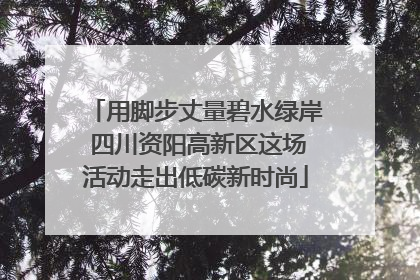 用脚步丈量碧水绿岸 四川资阳高新区这场活动走出低碳新时尚