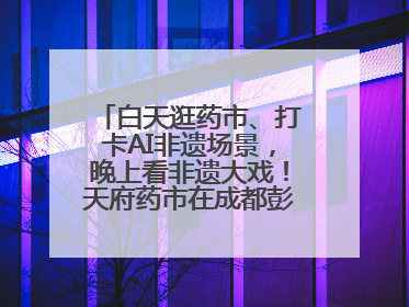 白天逛药市、打卡AI非遗场景，晚上看非遗大戏！天府药市在成都彭州开幕