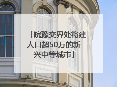 皖豫交界处将建人口超50万的新兴中等城市