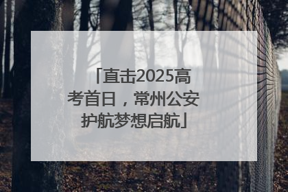直击2025高考首日，常州公安护航梦想启航