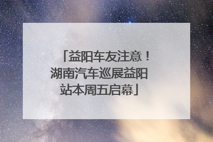 益阳车友注意！湖南汽车巡展益阳站本周五启幕