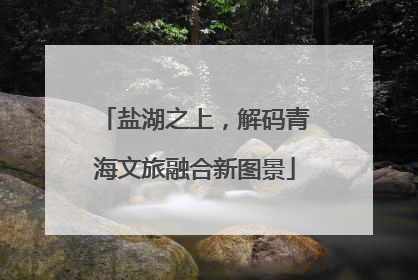 盐湖之上，解码青海文旅融合新图景