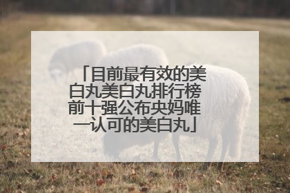 目前最有效的美白丸美白丸排行榜前十强公布央妈唯一认可的美白丸