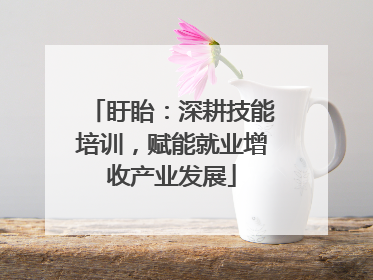 盱眙：深耕技能培训，赋能就业增收产业发展