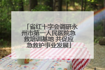 省红十字会调研永州市第一人民医院急救培训基地 共促应急救护事业发展