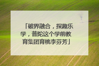 破界融合，探趣乐学，普陀这个学前教育集团育桃李芬芳