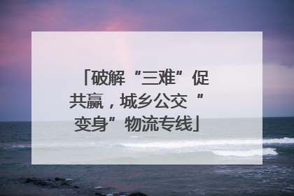 破解“三难”促共赢，城乡公交“变身”物流专线
