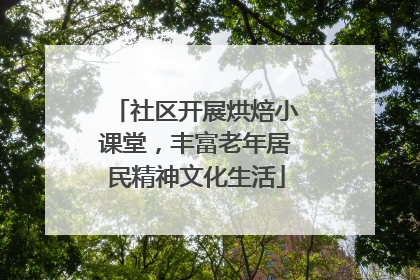 社区开展烘焙小课堂，丰富老年居民精神文化生活