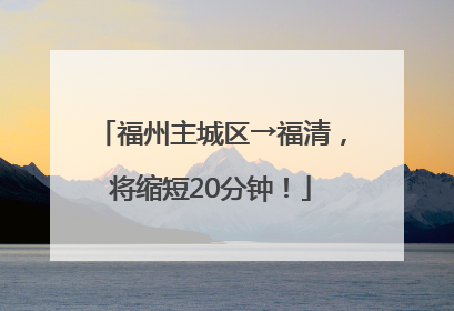 福州主城区→福清，将缩短20分钟！