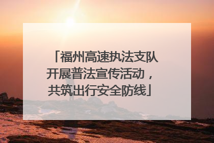 福州高速执法支队开展普法宣传活动，共筑出行安全防线