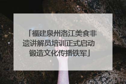 福建泉州洛江美食非遗讲解员培训正式启动 锻造文化传播铁军