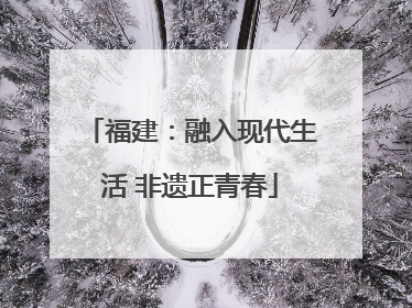 福建：融入现代生活 非遗正青春