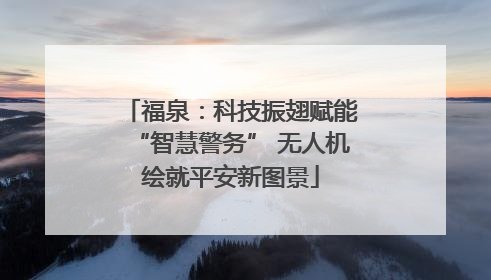 福泉：科技振翅赋能“智慧警务” 无人机绘就平安新图景