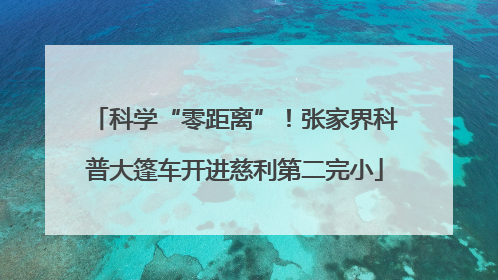科学“零距离”！张家界科普大篷车开进慈利第二完小
