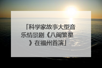 科学家故事大型音乐情景剧《八闽繁星》在福州首演