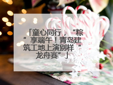 童心同行，“粽”享端午！青岛建筑工地上演别样“龙舟赛”