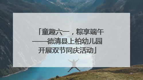 童趣六一，粽享端午——德清县上柏幼儿园开展双节同庆活动
