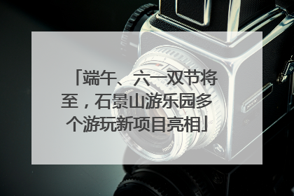 端午、六一双节将至，石景山游乐园多个游玩新项目亮相