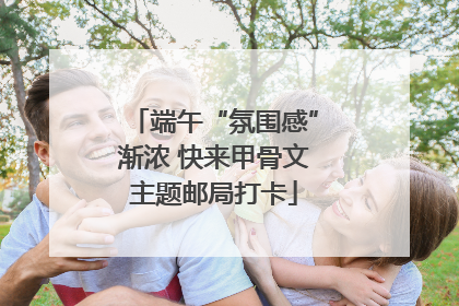 端午“氛围感”渐浓 快来甲骨文主题邮局打卡
